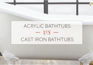 Bathtub Acrylic Vs Acrylic Bathtubs Vs Cast Iron Bathtubs